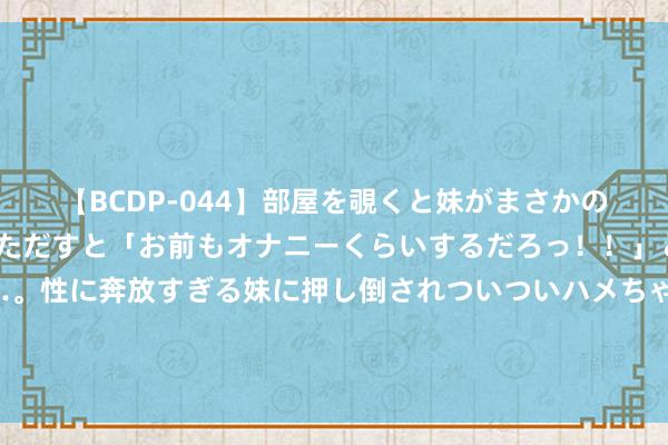 【BCDP-044】部屋を覗くと妹がまさかのアナルオナニー。問いただすと「お前もオナニーくらいするだろっ！！」と逆に襲われたボク…。性に奔放すぎる妹に押し倒されついついハメちゃった近親性交12編 纯白色的小老虎见过吗？孟加拉白虎产4仔1只没墨了 ！官方：雪虎出现概率仅十万分之一