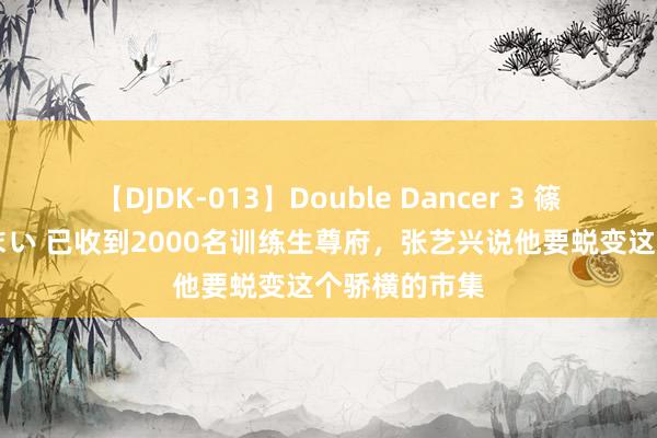 【DJDK-013】Double Dancer 3 篠田ゆう 三浦まい 已收到2000名训练生尊府，张艺兴说他要蜕变这个骄横的市集