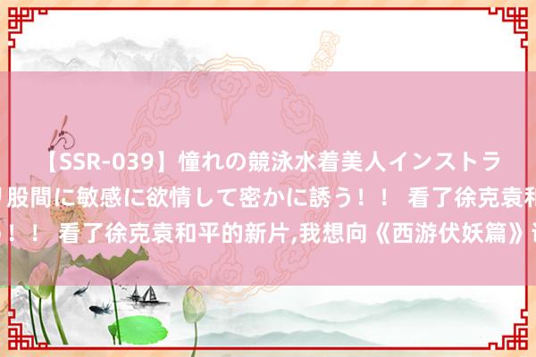 【SSR-039】憧れの競泳水着美人インストラクターは生徒のモッコリ股間に敏感に欲情して密かに誘う！！ 看了徐克袁和平的新片，我想向《西游伏妖篇》说念歉