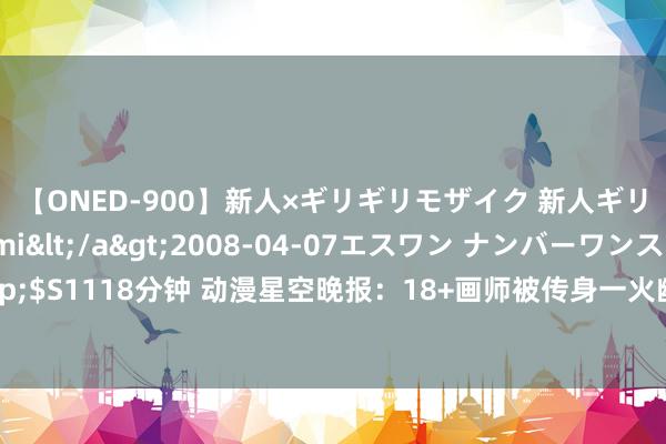 【ONED-900】新人×ギリギリモザイク 新人ギリギリモザイク Ami</a>2008-04-07エスワン ナンバーワンスタイル&$S1118分钟 动漫星空晚报：18+画师被传身一火幽默化解 小学女生拘押成东谈主演义漫画化