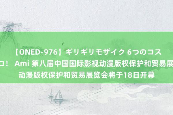 【ONED-976】ギリギリモザイク 6つのコスチュームでパコパコ！ Ami 第八届中国国际影视动漫版权保护和贸易展览会将于18日开幕