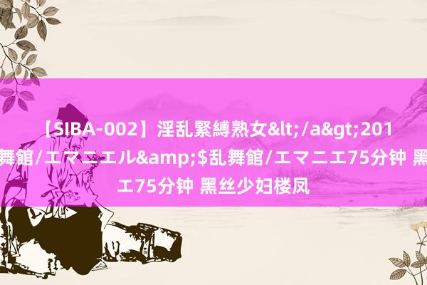 【SIBA-002】淫乱緊縛熟女</a>2017-06-18乱舞館/エマニエル&$乱舞館/エマニエ75分钟 黑丝少妇楼凤