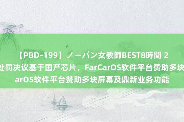 【PBD-199】ノーパン女教師BEST8時間 2 法本信息:智能座舱处罚决议基于国产芯片，FarCarOS软件平台赞助多块屏幕及鼎新业务功能