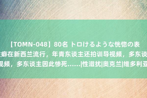 【TOMN-048】80名 トロけるような恍惚の表情 クンニ激昇天 奇怪性癖在新西兰流行，年青东谈主还拍训导视频，多东谈主因此惨死......|性滋扰|奥克兰|维多利亚|澳大利亚