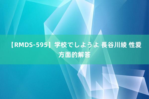 【RMDS-595】学校でしようよ 長谷川綾 性爱方面的解答