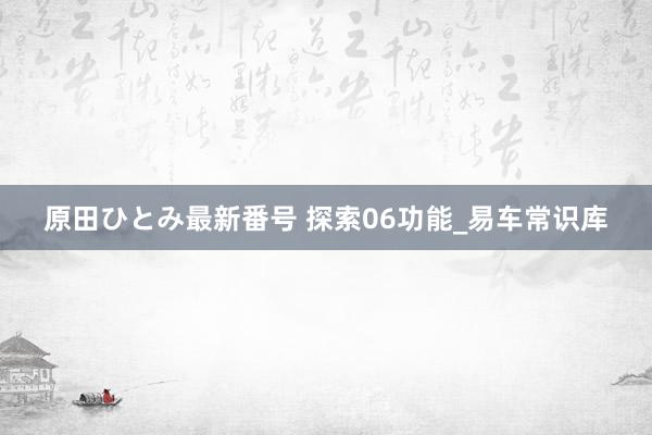 原田ひとみ最新番号 探索06功能_易车常识库