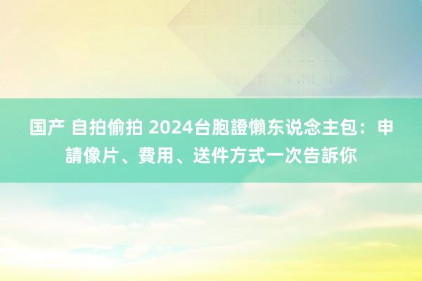 国产 自拍偷拍 2024台胞證懶东说念主包：申請像片、費用、送件方式一次告訴你