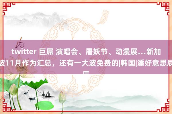 twitter 巨屌 演唱会、屠妖节、动漫展…新加坡11月作为汇总，还有一大波免费的|韩国|潘好意思辰