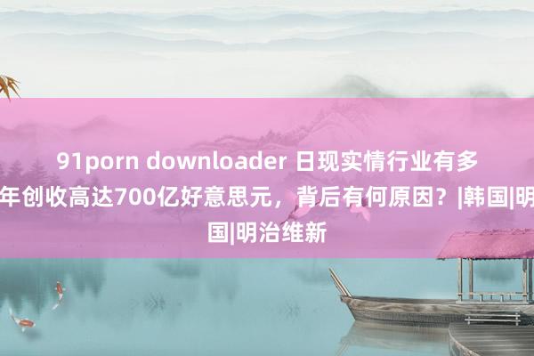 91porn downloader 日现实情行业有多表露？年创收高达700亿好意思元，背后有何原因？|韩国|明治维新