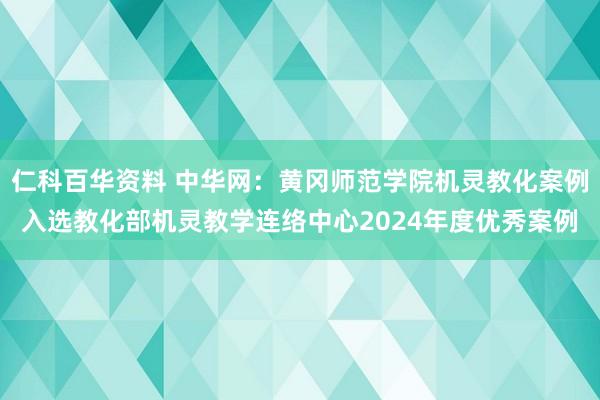 仁科百华资料 中华网：黄冈师范学院机灵教化案例入选教化部机灵教学连络中心2024年度优秀案例