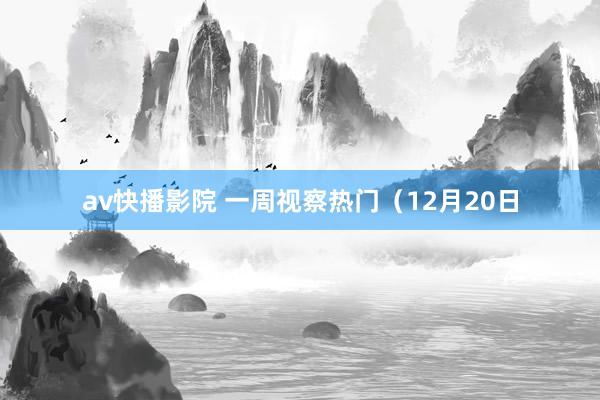 av快播影院 一周视察热门（12月20日