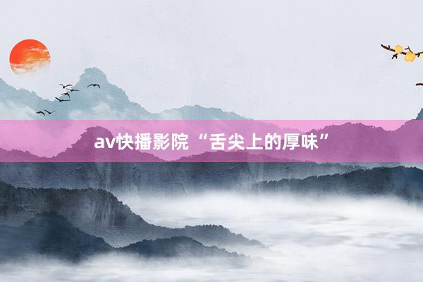 av快播影院 “舌尖上的厚味”