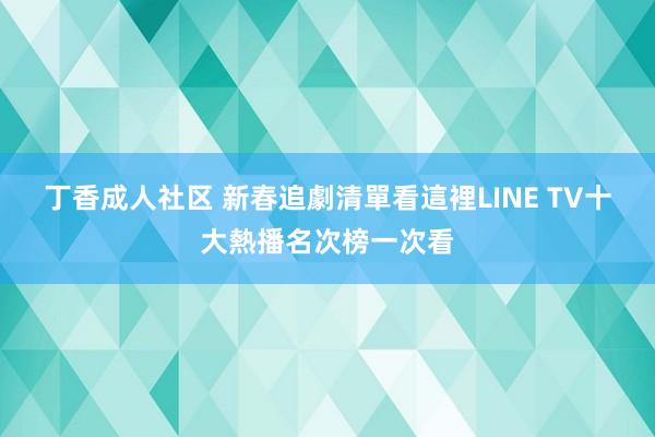 丁香成人社区 新春追劇清單看這裡　LINE TV十大熱播名次榜一次看