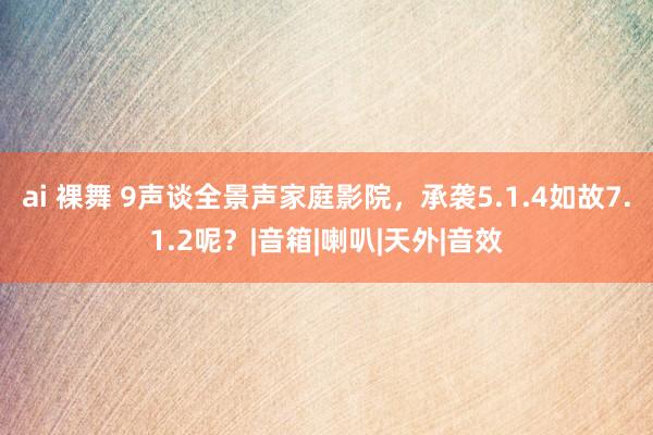 ai 裸舞 9声谈全景声家庭影院，承袭5.1.4如故7.1.2呢？|音箱|喇叭|天外|音效