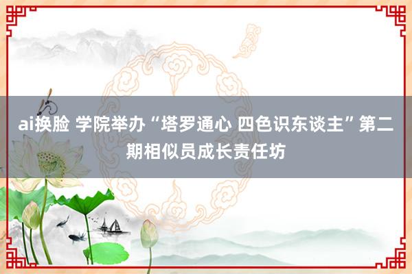 ai换脸 学院举办“塔罗通心 四色识东谈主”第二期相似员成长责任坊