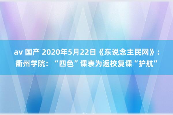 av 国产 2020年5月22日《东说念主民网》：衢州学院：“四色”课表为返校复课“护航”