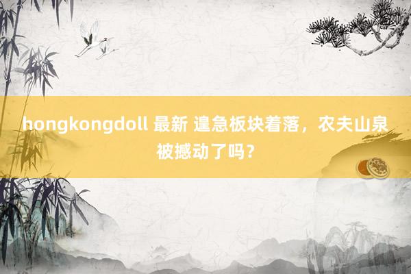 hongkongdoll 最新 遑急板块着落，农夫山泉被撼动了吗？