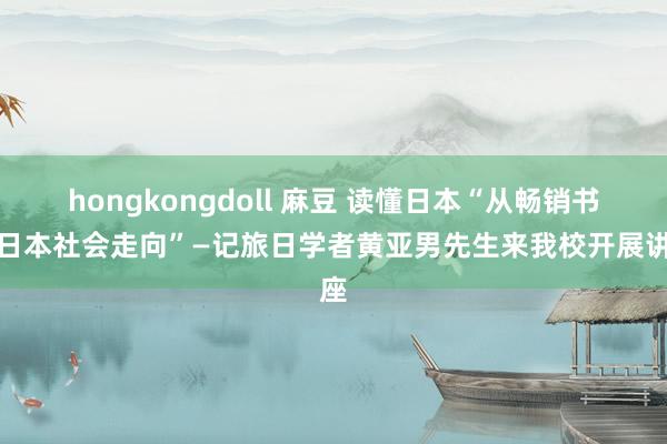 hongkongdoll 麻豆 读懂日本“从畅销书看日本社会走向”—记旅日学者黄亚男先生来我校开展讲座