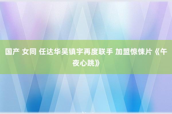 国产 女同 任达华吴镇宇再度联手 加盟惊悚片《午夜心跳》