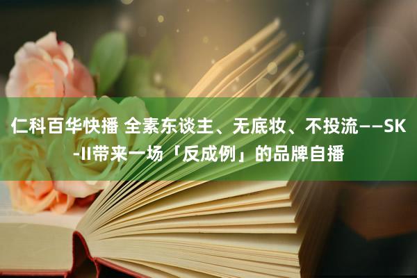 仁科百华快播 全素东谈主、无底妆、不投流——SK-II带来一场「反成例」的品牌自播