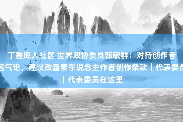 丁香成人社区 世界政协委员韩敬群：对待创作者不要唯名气论，建议改善素东说念主作者创作条款｜代表委员在这里