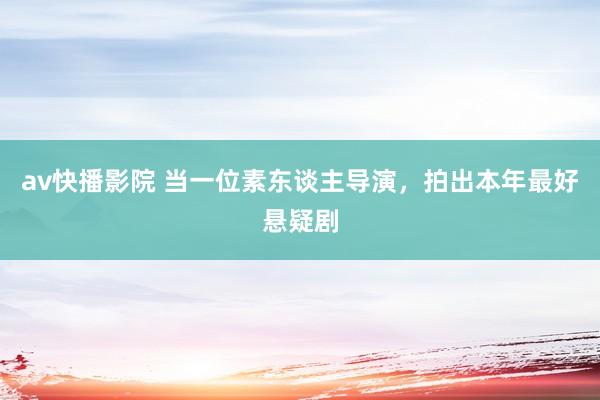 av快播影院 当一位素东谈主导演，拍出本年最好悬疑剧