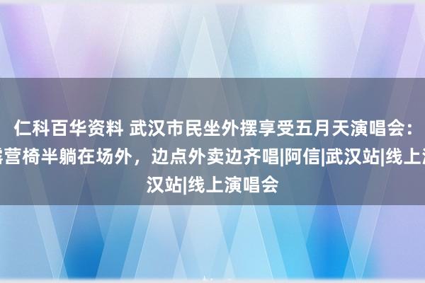 仁科百华资料 武汉市民坐外摆享受五月天演唱会：自带露营椅半躺在场外，边点外卖边齐唱|阿信|武汉站|线上演唱会