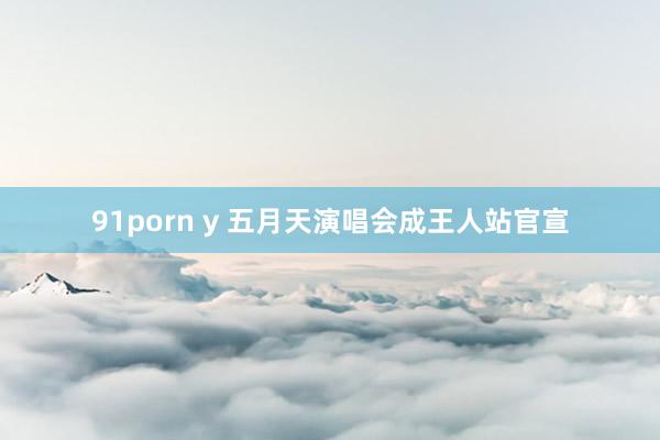 91porn y 五月天演唱会成王人站官宣