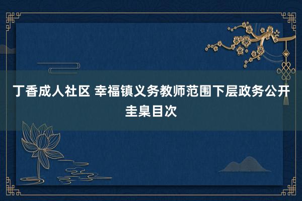 丁香成人社区 幸福镇义务教师范围下层政务公开圭臬目次