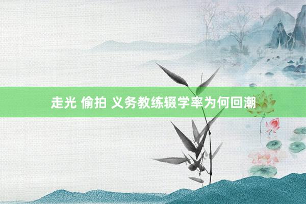 走光 偷拍 义务教练辍学率为何回潮