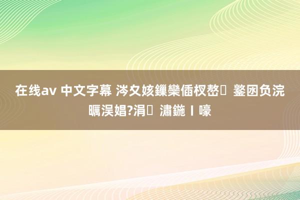 在线av 中文字幕 涔夊姟鏁欒偛杈嶅鐜囦负浣曞洖娼?涓潚鍦ㄧ嚎