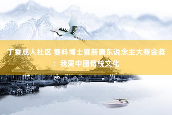 丁香成人社区 雙料博士獲新唐东说念主大賽金獎：我愛中國傳統文化