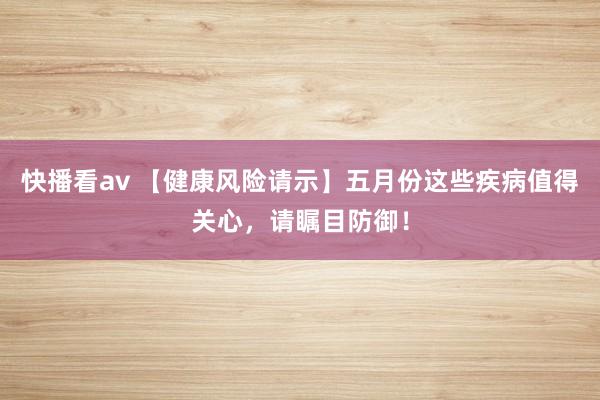 快播看av 【健康风险请示】五月份这些疾病值得关心，请瞩目防御！