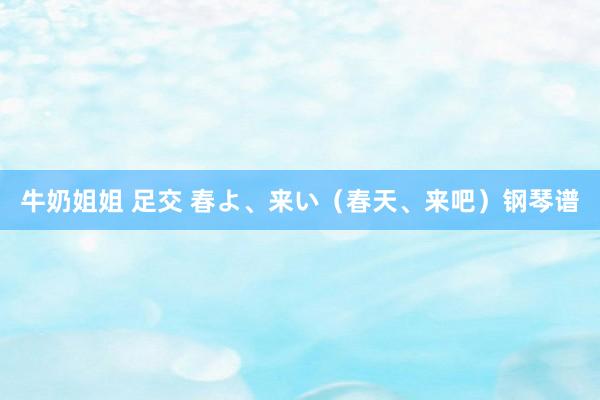 牛奶姐姐 足交 春よ、来い（春天、来吧）钢琴谱