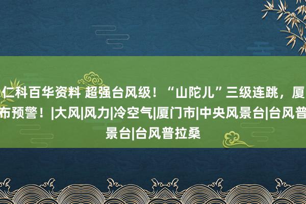 仁科百华资料 超强台风级！“山陀儿”三级连跳，厦门发布预警！|大风|风力|冷空气|厦门市|中央风景台|台风普拉桑