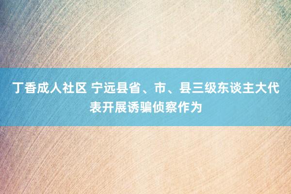 丁香成人社区 宁远县省、市、县三级东谈主大代表开展诱骗侦察作为