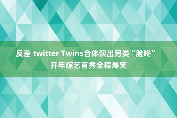 反差 twitter Twins合体演出另类“脸咚”  开年综艺首秀全程爆笑