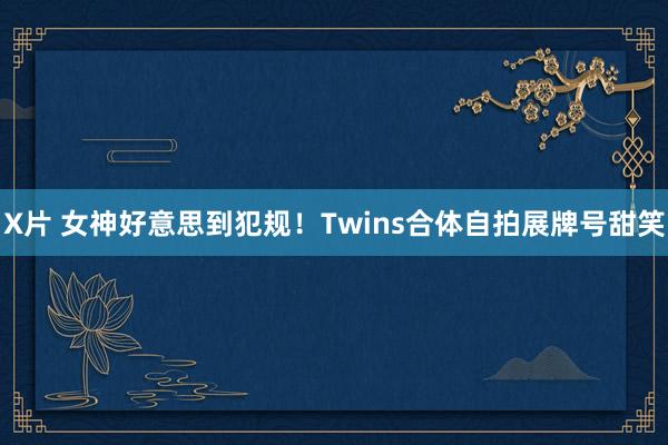 X片 女神好意思到犯规！Twins合体自拍展牌号甜笑