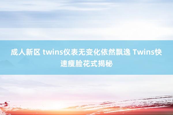 成人新区 twins仪表无变化依然飘逸 Twins快速瘦脸花式揭秘