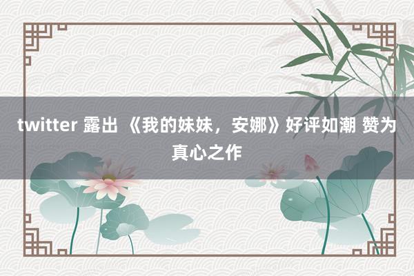 twitter 露出 《我的妹妹，安娜》好评如潮 赞为真心之作