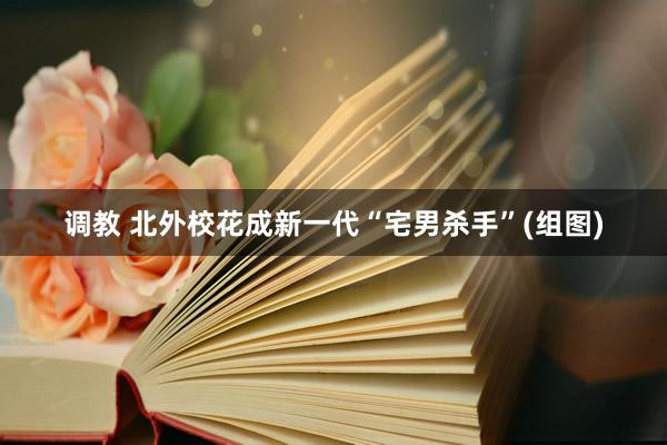 调教 北外校花成新一代“宅男杀手”(组图)