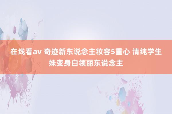 在线看av 奇迹新东说念主妆容5重心 清纯学生妹变身白领丽东说念主