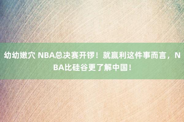 幼幼嫩穴 NBA总决赛开锣！就赢利这件事而言，NBA比硅谷更了解中国！