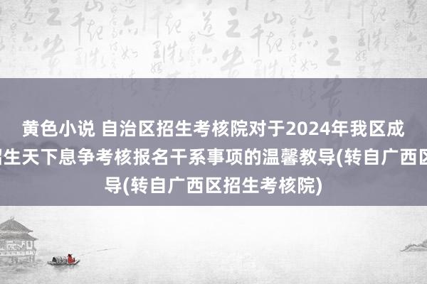 黄色小说 自治区招生考核院对于2024年我区成东谈主高校招生天下息争考核报名干系事项的温馨教导(转自广西区招生考核院)