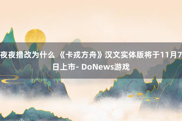 夜夜撸改为什么 《卡戎方舟》汉文实体版将于11月7日上市- DoNews游戏