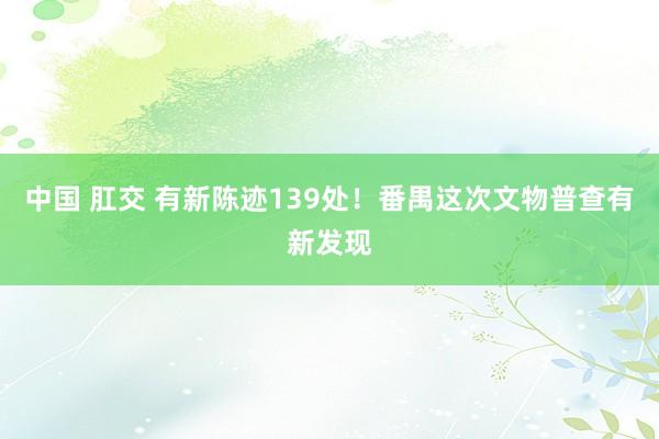 中国 肛交 有新陈迹139处！番禺这次文物普查有新发现