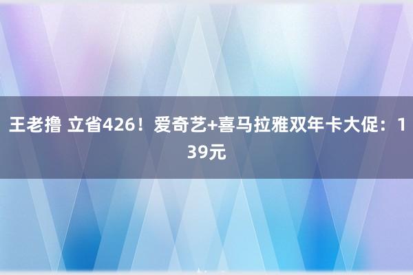 王老撸 立省426！爱奇艺+喜马拉雅双年卡大促：139元