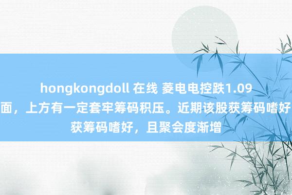 hongkongdoll 在线 菱电电控跌1.09%，中期趋势方面，上方有一定套牢筹码积压。近期该股获筹码嗜好，且聚会度渐增