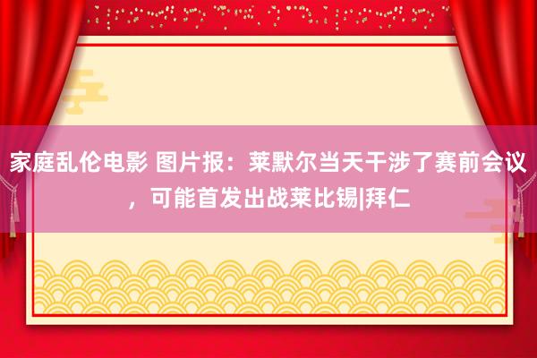 家庭乱伦电影 图片报：莱默尔当天干涉了赛前会议，可能首发出战莱比锡|拜仁